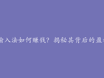  搜狗输入法如何赚钱？揭秘其背后的盈利模式