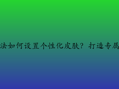 搜狗输入法如何设置个性化皮肤？打造专属输入体验