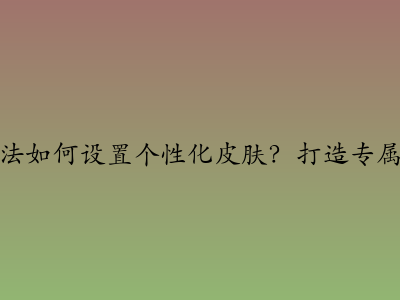 搜狗输入法如何设置个性化皮肤?打造专属输入体验 搜狗输入法如何设置个性化皮肤?打造专属输入体验