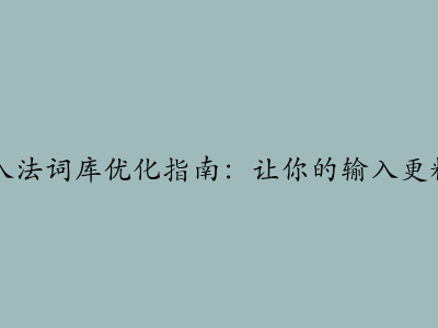 搜狗输入法词库优化指南：让你的输入更精准流畅