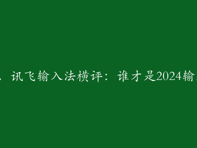 谷歌、搜狗、讯飞输入法横评：谁才是2024输入体验之王？