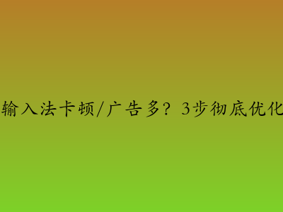 搜狗输入法卡顿/广告多?3步彻底优化设置 搜狗输入法卡顿/广告多?3步彻底优化设置